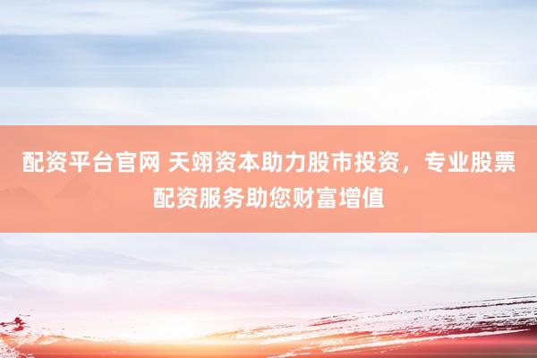 配资平台官网 天翊资本助力股市投资，专业股票配资服务助您财富增值