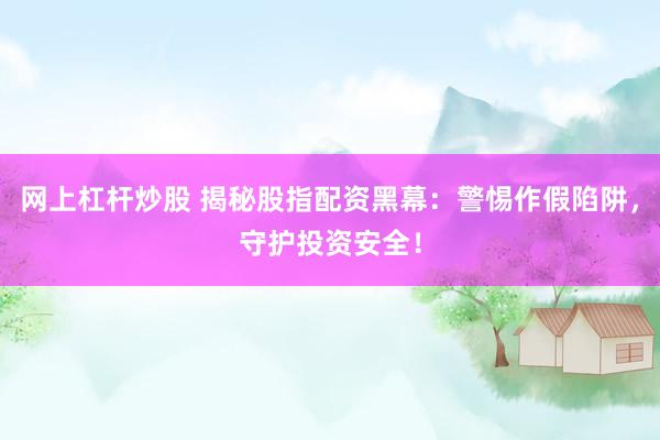 网上杠杆炒股 揭秘股指配资黑幕：警惕作假陷阱，守护投资安全！