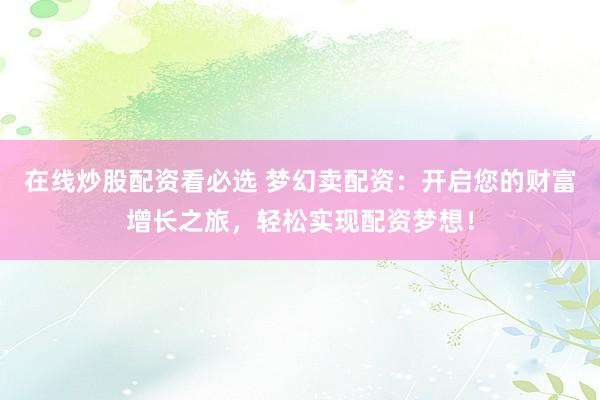 在线炒股配资看必选 梦幻卖配资：开启您的财富增长之旅，轻松实现配资梦想！