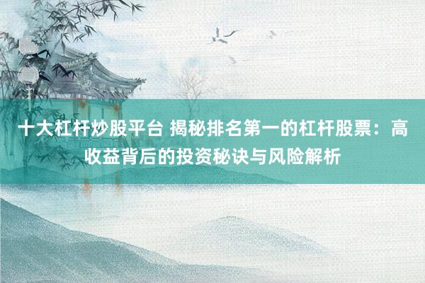 十大杠杆炒股平台 揭秘排名第一的杠杆股票：高收益背后的投资秘诀与风险解析