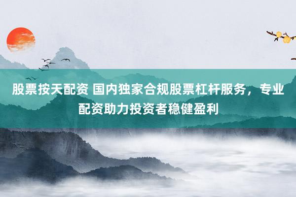 股票按天配资 国内独家合规股票杠杆服务，专业配资助力投资者稳健盈利