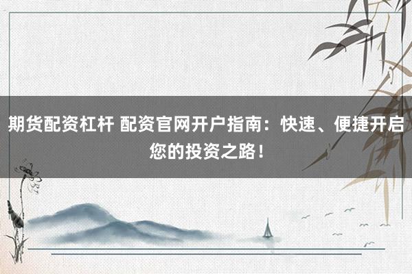 期货配资杠杆 配资官网开户指南：快速、便捷开启您的投资之路！