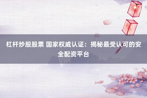 杠杆炒股股票 国家权威认证：揭秘最受认可的安全配资平台