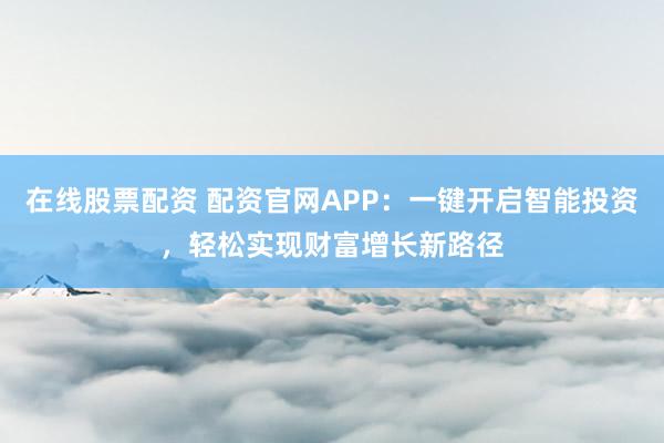在线股票配资 配资官网APP：一键开启智能投资，轻松实现财富增长新路径