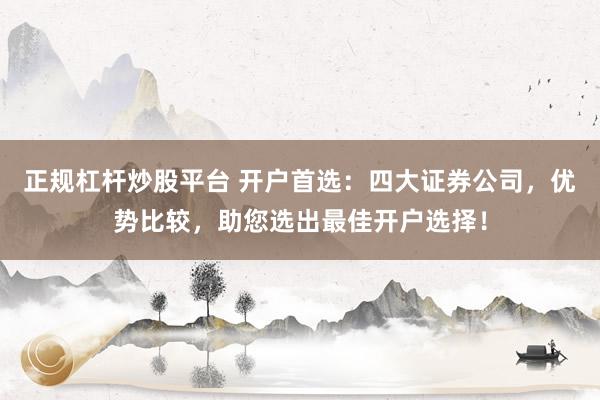 正规杠杆炒股平台 开户首选：四大证券公司，优势比较，助您选出最佳开户选择！