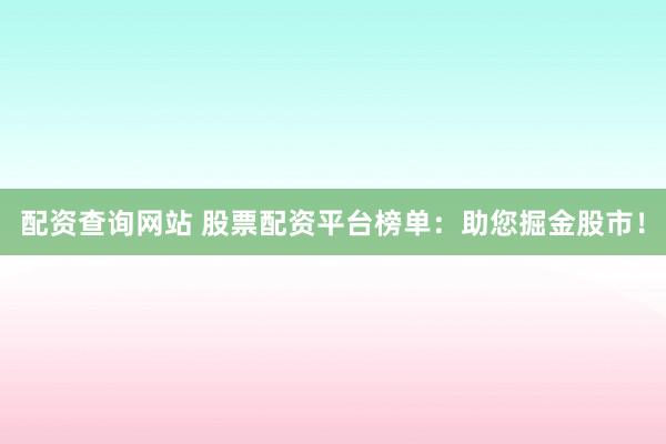 配资查询网站 股票配资平台榜单：助您掘金股市！
