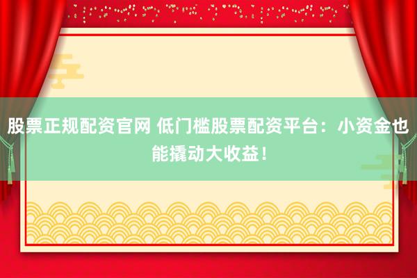 股票正规配资官网 低门槛股票配资平台：小资金也能撬动大收益！