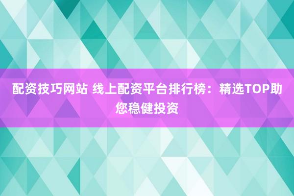 配资技巧网站 线上配资平台排行榜：精选TOP助您稳健投资