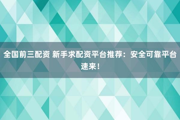 全国前三配资 新手求配资平台推荐：安全可靠平台速来！