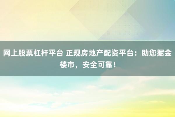 网上股票杠杆平台 正规房地产配资平台：助您掘金楼市，安全可靠！
