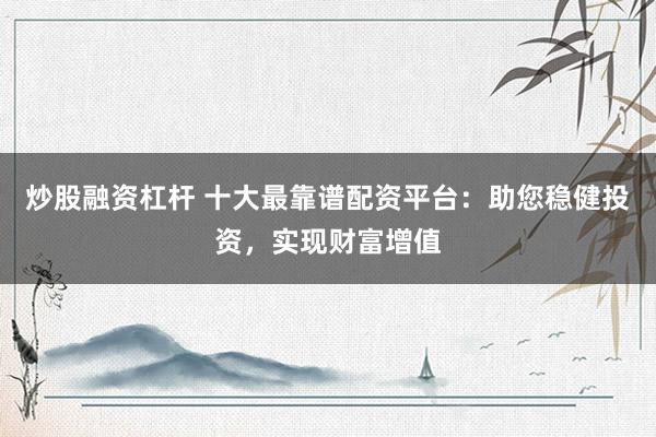 炒股融资杠杆 十大最靠谱配资平台：助您稳健投资，实现财富增值