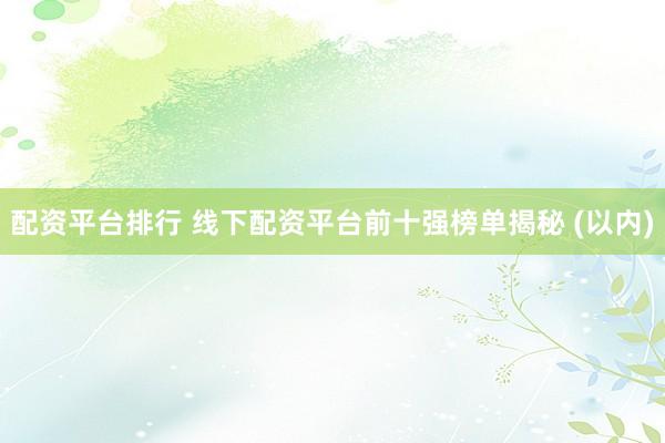 配资平台排行 线下配资平台前十强榜单揭秘 (以内)