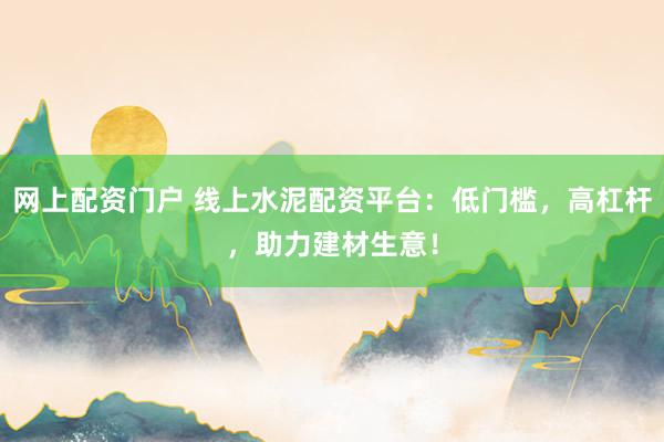 网上配资门户 线上水泥配资平台：低门槛，高杠杆，助力建材生意！
