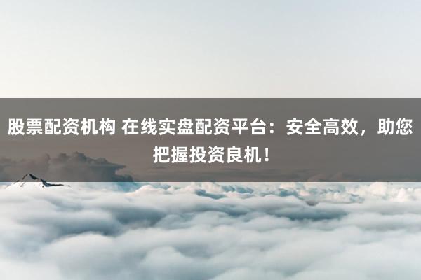 股票配资机构 在线实盘配资平台：安全高效，助您把握投资良机！