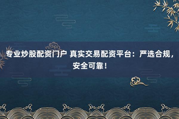 专业炒股配资门户 真实交易配资平台：严选合规，安全可靠！