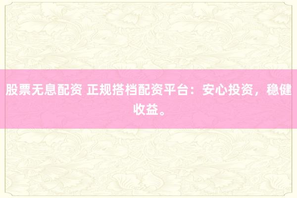 股票无息配资 正规搭档配资平台：安心投资，稳健收益。