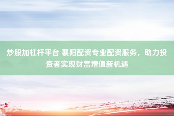 炒股加杠杆平台 襄阳配资专业配资服务，助力投资者实现财富增值新机遇