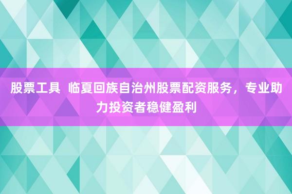 股票工具  临夏回族自治州股票配资服务，专业助力投资者稳健盈利
