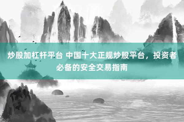 炒股加杠杆平台 中国十大正规炒股平台，投资者必备的安全交易指南