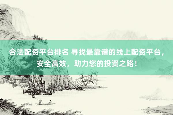 合法配资平台排名 寻找最靠谱的线上配资平台，安全高效，助力您的投资之路！