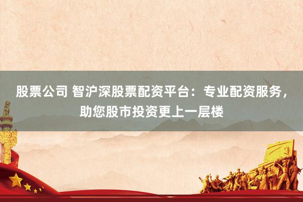 股票公司 智沪深股票配资平台：专业配资服务，助您股市投资更上一层楼