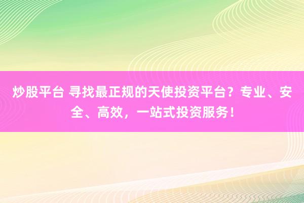炒股平台 寻找最正规的天使投资平台？专业、安全、高效，一站式投资服务！