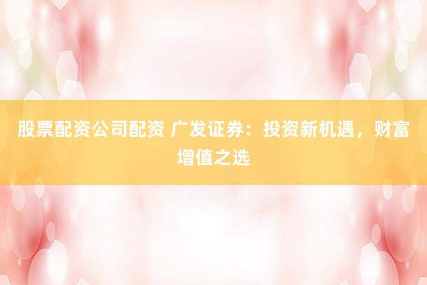 股票配资公司配资 广发证券：投资新机遇，财富增值之选
