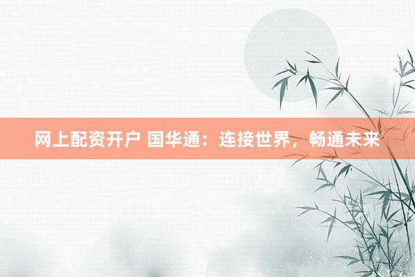 网上配资开户 国华通：连接世界，畅通未来