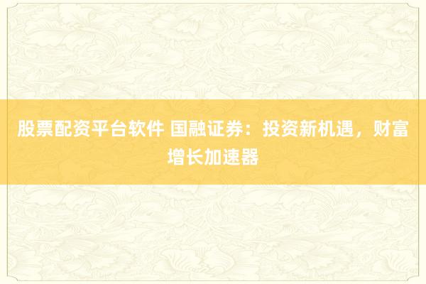 股票配资平台软件 国融证券：投资新机遇，财富增长加速器
