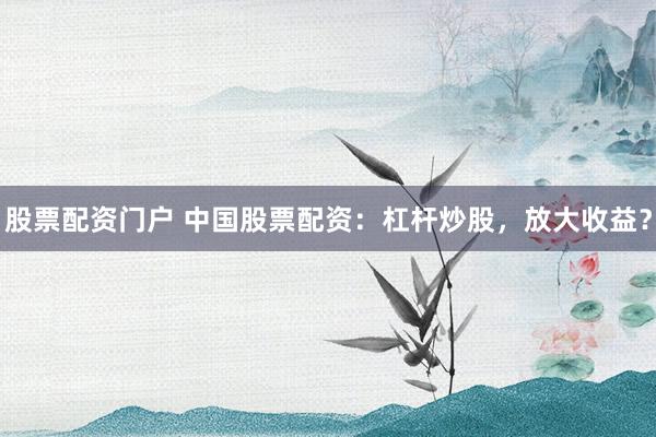 股票配资门户 中国股票配资：杠杆炒股，放大收益？