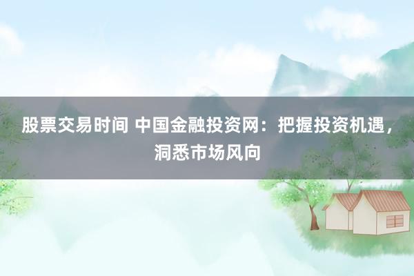 股票交易时间 中国金融投资网：把握投资机遇，洞悉市场风向