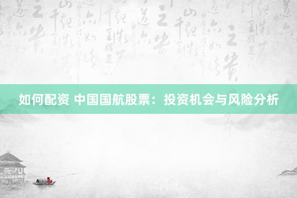 如何配资 中国国航股票：投资机会与风险分析