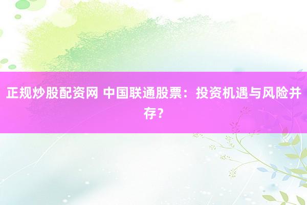 正规炒股配资网 中国联通股票：投资机遇与风险并存？