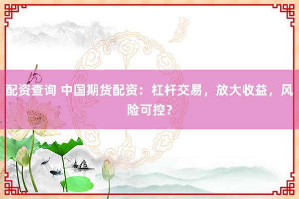 配资查询 中国期货配资：杠杆交易，放大收益，风险可控？