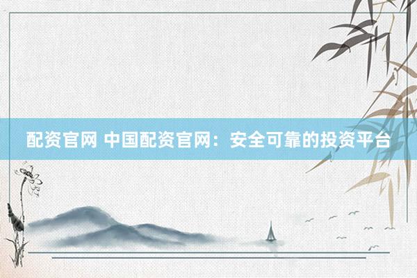 配资官网 中国配资官网：安全可靠的投资平台