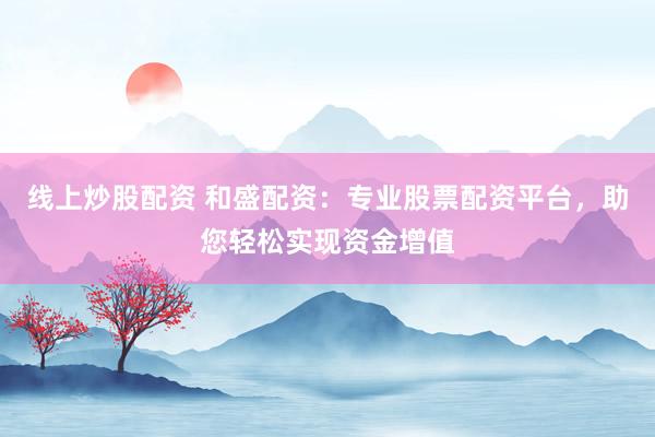 线上炒股配资 和盛配资：专业股票配资平台，助您轻松实现资金增值