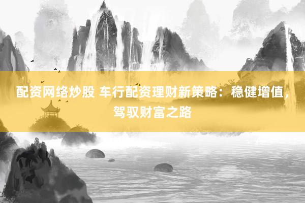 配资网络炒股 车行配资理财新策略：稳健增值，驾驭财富之路