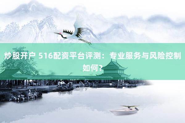 炒股开户 516配资平台评测：专业服务与风险控制如何？