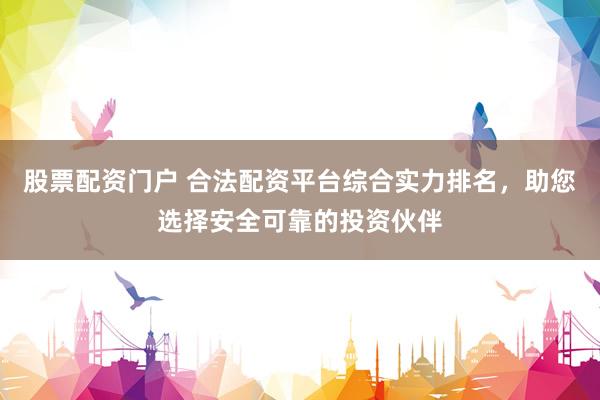 股票配资门户 合法配资平台综合实力排名，助您选择安全可靠的投资伙伴