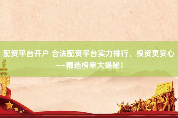 配资平台开户 合法配资平台实力排行，投资更安心——精选榜单大揭秘！