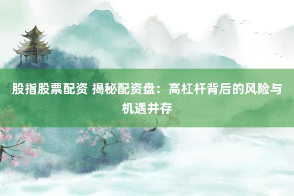 股指股票配资 揭秘配资盘：高杠杆背后的风险与机遇并存