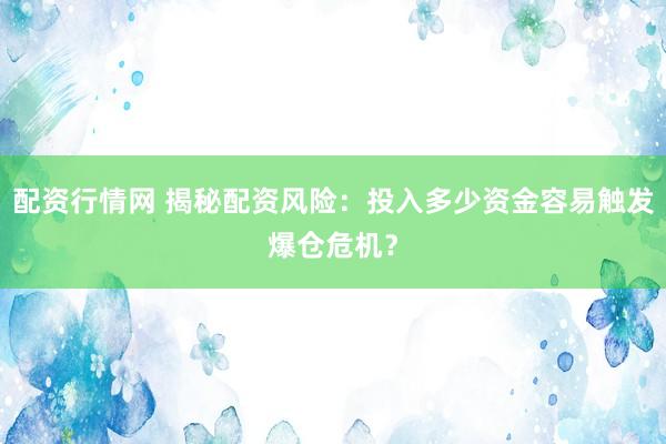 配资行情网 揭秘配资风险：投入多少资金容易触发爆仓危机？