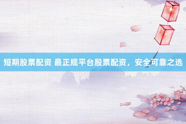 短期股票配资 最正规平台股票配资，安全可靠之选