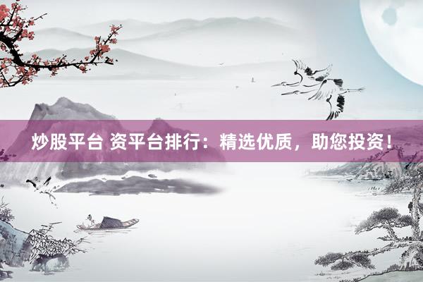 炒股平台 资平台排行：精选优质，助您投资！