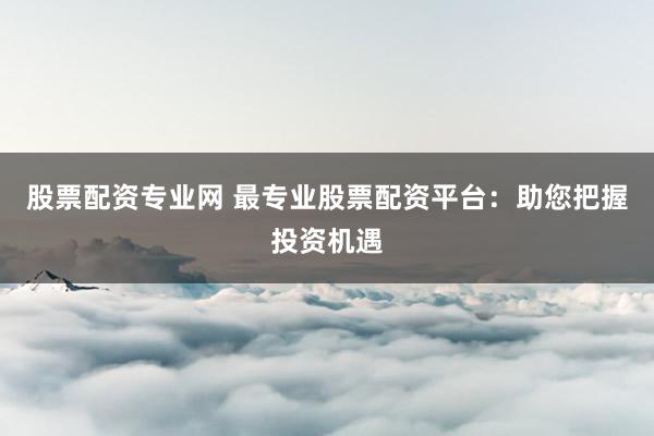 股票配资专业网 最专业股票配资平台：助您把握投资机遇