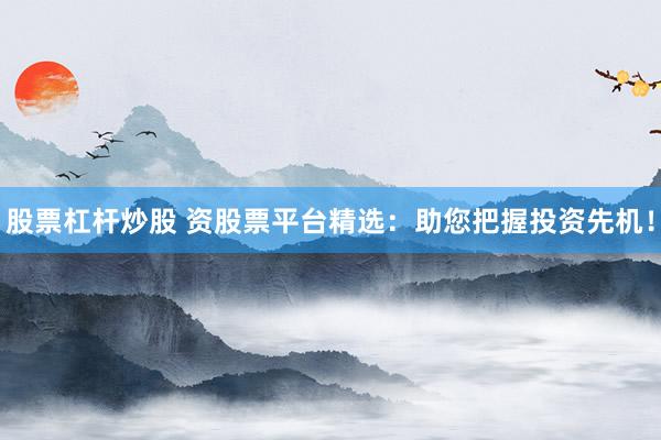 股票杠杆炒股 资股票平台精选：助您把握投资先机！