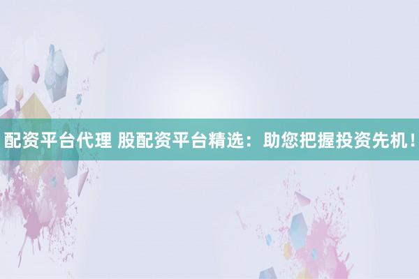 配资平台代理 股配资平台精选：助您把握投资先机！