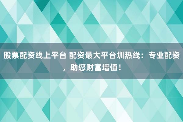 股票配资线上平台 配资最大平台圳热线：专业配资，助您财富增值！