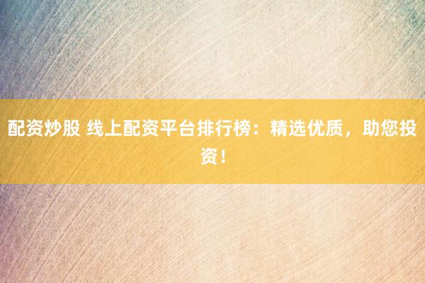 配资炒股 线上配资平台排行榜：精选优质，助您投资！