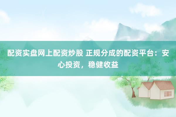 配资实盘网上配资炒股 正规分成的配资平台：安心投资，稳健收益